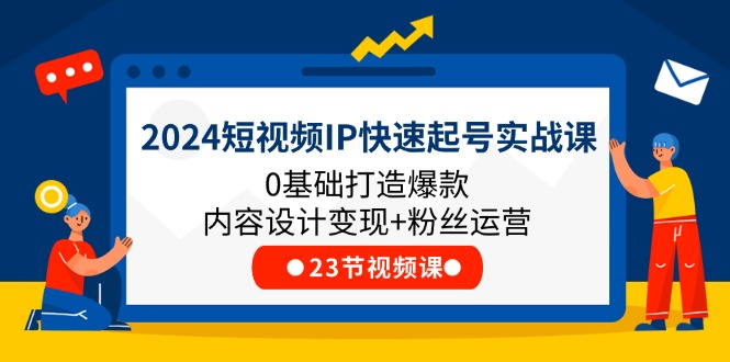 （11493期）2024短视频IP快速起号实战课，0基础打造爆款内容设计变现+粉丝运营(23节)-云壹网创