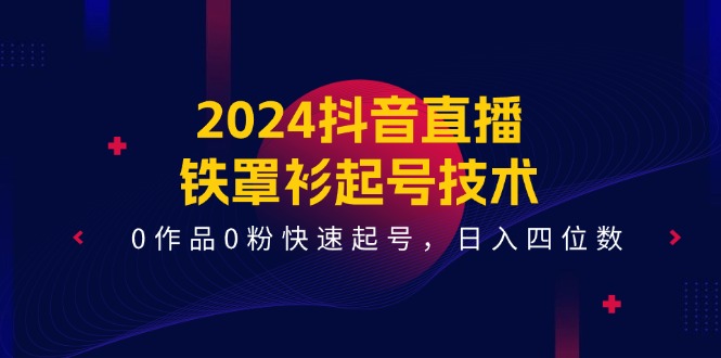 （11496期）2024抖音直播-铁罩衫起号技术，0作品0粉快速起号，日入四位数（14节课）-云壹网创