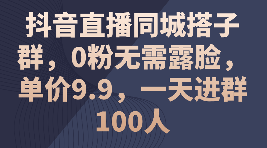 （11502期）抖音直播同城搭子群，0粉无需露脸，单价9.9，一天进群100人-云壹网创