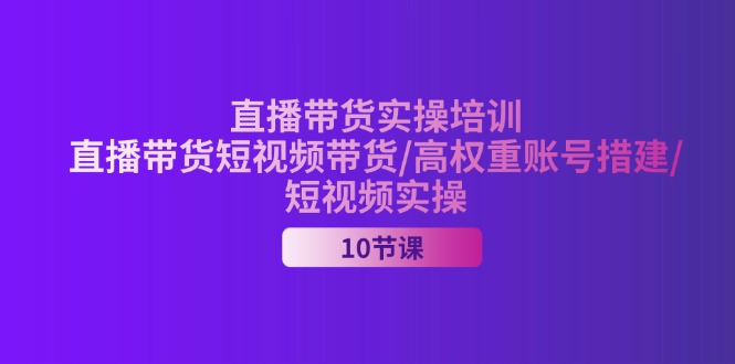 （11512期）2024直播带货实操培训，直播带货短视频带货/高权重账号措建/短视频实操-云壹网创