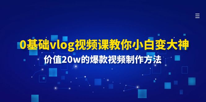 （11517期）0基础vlog视频课教你小白变大神：价值20w的爆款视频制作方法-云壹网创