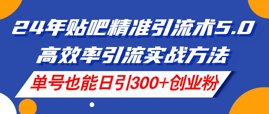 （11520期）24年贴吧精准引流术5.0，高效率引流实战方法，单号也能日引300+创业粉-云壹网创