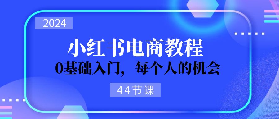 （11532期）2024从0-1学习小红书电商，0基础入门，每个人的机会（44节）-云壹网创