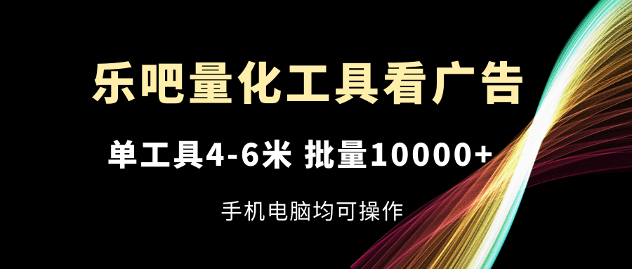 （11555期）乐吧量化工具看广告，单工具4-6米，批量10000+，手机电脑均可操作-云壹网创