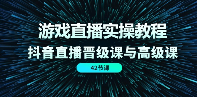 （11568期）游戏直播实操教程，抖音直播晋级课与高级课（42节）-云壹网创