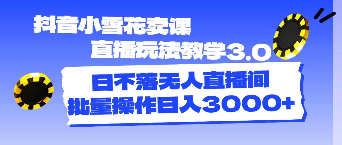 （11595期）抖音小雪花卖课直播玩法教学3.0，日不落无人直播间，批量操作日入3000+-云壹网创