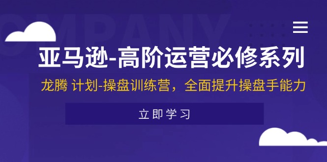 （11625期）亚马逊-高阶运营必修系列，龙腾 计划-操盘训练营，全面提升操盘手能力-云壹网创