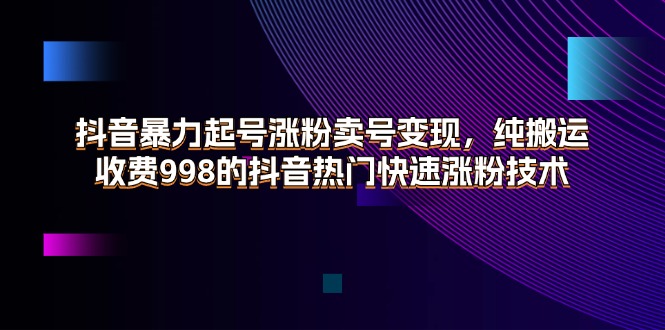 （11656期）抖音暴力起号涨粉卖号变现，纯搬运，收费998的抖音热门快速涨粉技术-云壹网创