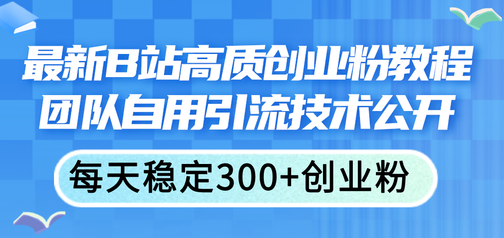 （11661期）最新B站高质创业粉教程，团队自用引流技术公开，每天稳定300+创业粉-云壹网创