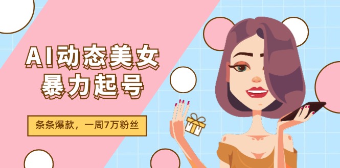 （11705期）AI动态美女暴力起号2.0，新赛道原创作品，条条爆款，一周7万粉丝-云壹网创