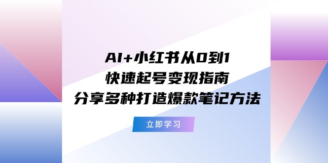（11717期）AI+小红书从0到1快速起号变现指南：分享多种打造爆款笔记方法-云壹网创