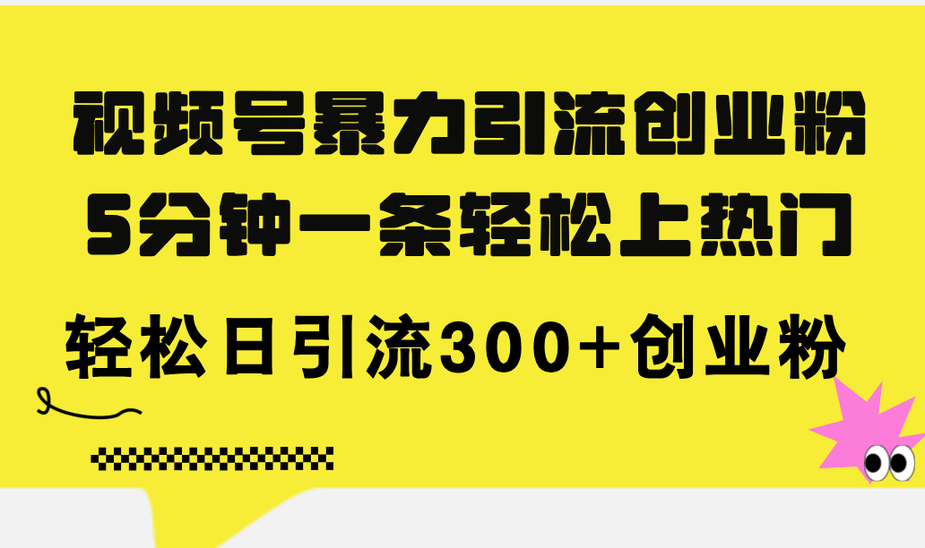 （11754期）视频号暴力引流创业粉，5分钟一条轻松上热门，轻松日引流300+创业粉-云壹网创