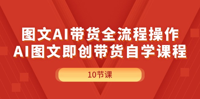 （11758期）图文AI带货全流程操作，AI图文即创带货自学课程-云壹网创