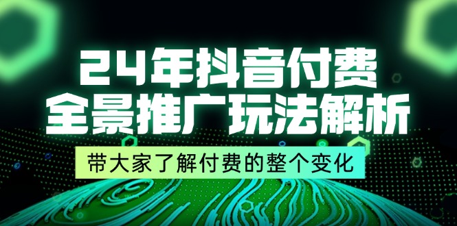 （11801期）24年抖音付费 全景推广玩法解析，带大家了解付费的整个变化 (9节课)-云壹网创