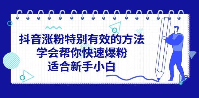 （11823期）抖音涨粉特别有效的方法，学会帮你快速爆粉，适合新手小白-云壹网创