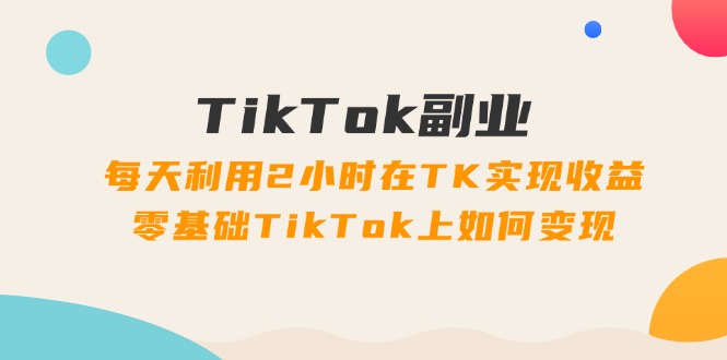（11826期）TikTok副业：每天利用2小时在TK实现收益，零基础TikTok上如何变现，34节程-云壹网创