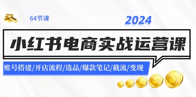 （11827期）2024小红书电商实战运营课：账号搭建/开店流程/选品/爆款笔记/截流/变现-云壹网创