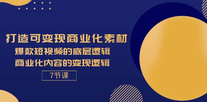 （11829期）打造可变现商业化素材，爆款短视频的底层逻辑，商业化内容的变现逻辑-7节-云壹网创