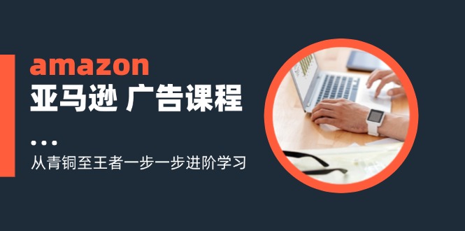 （11839期）amazon亚马逊 广告课程：从青铜至王者一步一步进阶学习（16节）-云壹网创