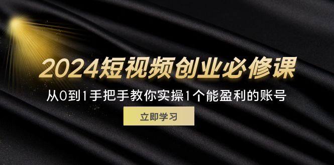 （11846期）2024短视频创业必修课，从0到1手把手教你实操1个能盈利的账号 (32节)-云壹网创