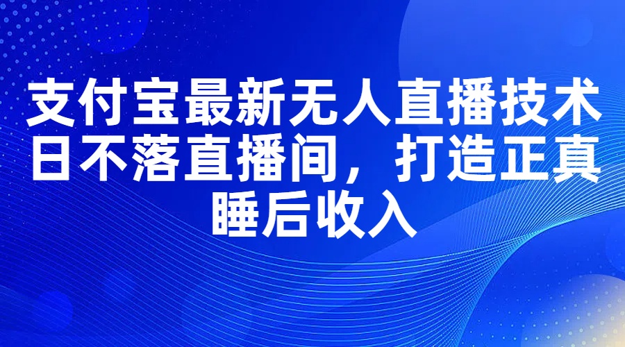 （11865期）支付宝最新无人直播技术，日不落直播间，打造正真睡后收入-云壹网创