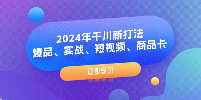 （11875期）2024年千川新打法：爆品、实战、短视频、商品卡（8节课）-云壹网创