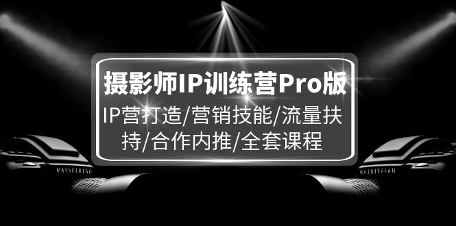 （11899期）摄影师IP训练营Pro版，IP营打造/营销技能/流量扶持/合作内推/全套课程-云壹网创