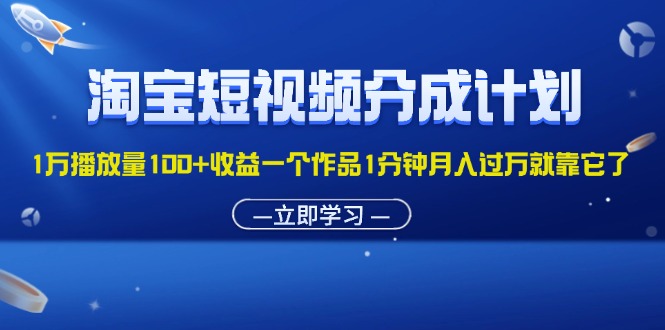 （11908期）淘宝短视频分成计划1万播放量100+收益一个作品1分钟月入过万就靠它了-云壹网创