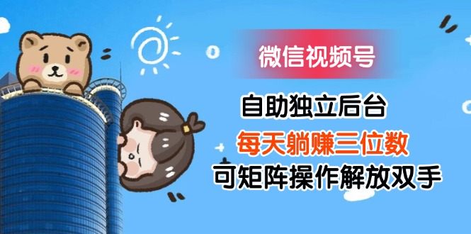 （11910期）微信视频号自助独立后台每天躺赚三位数可矩阵操作解放双手-云壹网创