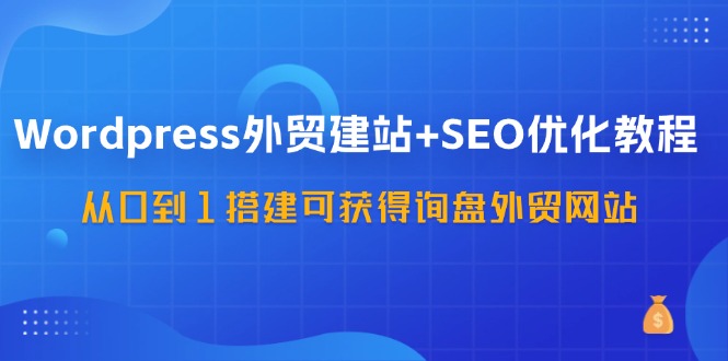（11911期）WordPress-外贸建站+SEO优化教程：从0到1搭建可获得询盘外贸网站-57节课-云壹网创