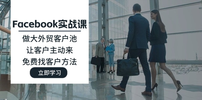 （11913期）Facebook实战课：做大外贸客户池，让客户主动来，免费找客户方法-云壹网创