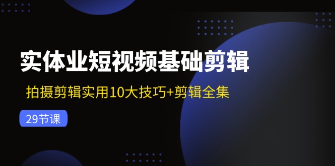 （11914期）实体业短视频基础剪辑：拍摄剪辑实用10大技巧+剪辑全集（29节）-云壹网创