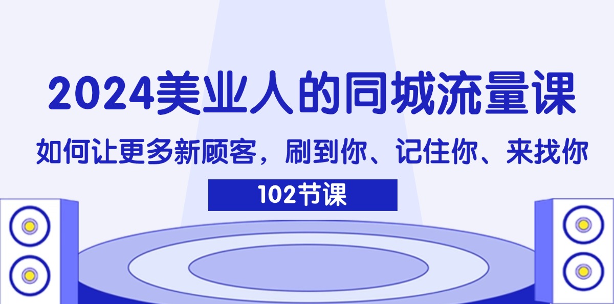 （11918期）2024美业人的同城流量课：如何让更多新顾客，刷到你、记住你、来找你-云壹网创