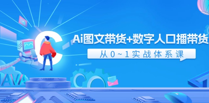 （11935期）Ai 图文带货+数字人口播带货，从0~1实战体系课（43节）-云壹网创