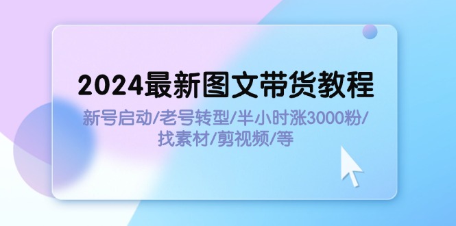 （11940期）2024最新图文带货教程：新号启动/老号转型/半小时涨3000粉/找素材/剪辑-云壹网创