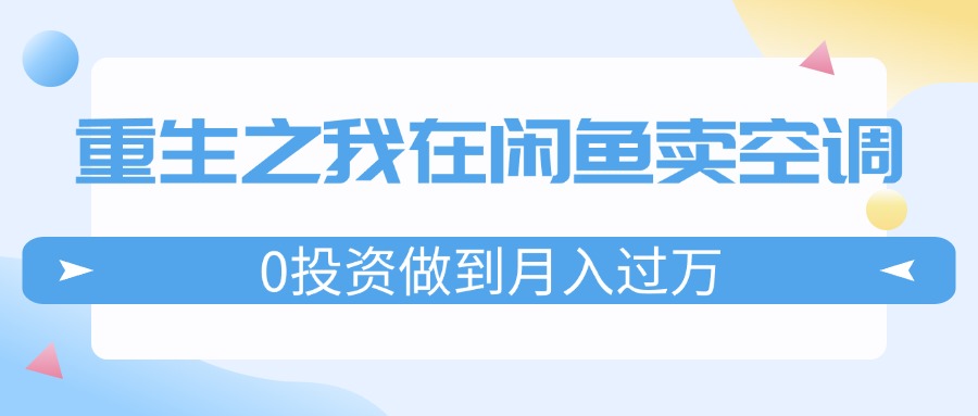 (11962期)重生之我在闲鱼卖空调,0投资做到月入过万,迎娶白富美,走上人生巅峰-云壹网创