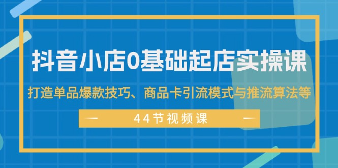 （11977期）抖音小店0基础起店实操课，打造单品爆款技巧、商品卡引流模式与推流算法等-云壹网创