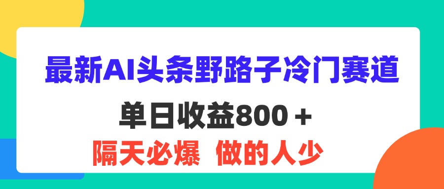 （11983期）最新AI头条野路子冷门赛道，单日800＋ 隔天必爆，适合小白-云壹网创