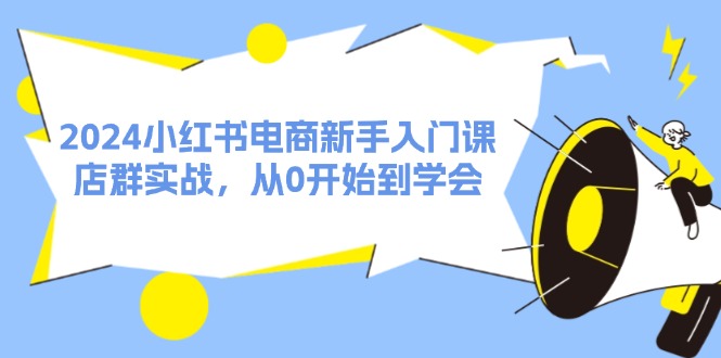 （11988期）2024小红书电商新手入门课，店群实战，从0开始到学会（31节）-云壹网创