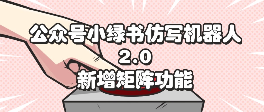 (12002期)公众号小绿书仿写机器人2.0,新增矩阵功能-云壹网创