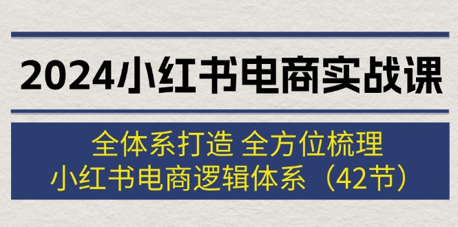 （12003期）2024小红书电商实战课：全体系打造 全方位梳理 小红书电商逻辑体系 (42节)-云壹网创