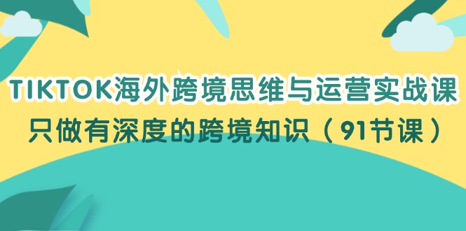 （12010期）TIKTOK海外跨境思维与运营实战课，只做有深度的跨境知识（91节课）-云壹网创