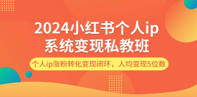 （12039期）2024小红书个人ip系统变现私教班，个人ip涨粉转化变现闭环，人均变现5位数-云壹网创