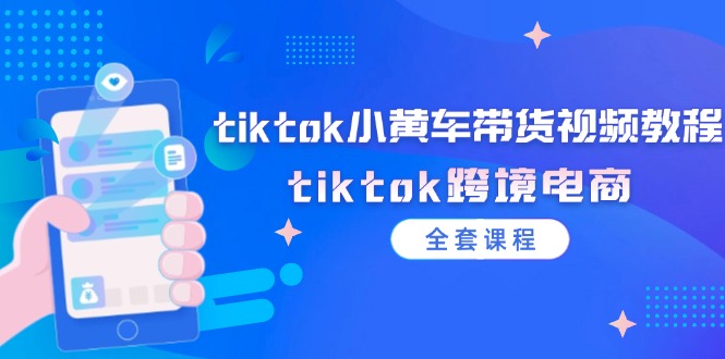 （12059期）tiktok小黄车带货视频教程，tiktok跨境电商（全套课程）-云壹网创