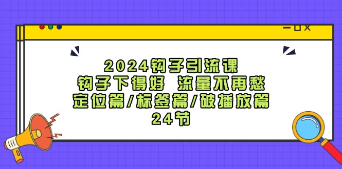 （12097期）2024钩子·引流课：钩子下得好 流量不再愁，定位篇/标签篇/破播放篇/24节-云壹网创