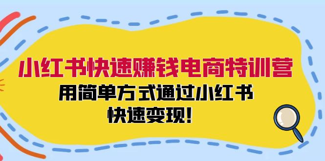 （12133期）小红书快速赚钱电商特训营：用简单方式通过小红书快速变现！-云壹网创