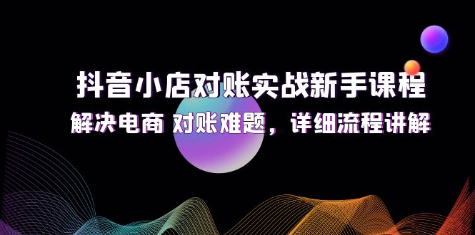 （12132期）抖音小店对账实战新手课程，解决电商 对账难题，详细流程讲解-云壹网创