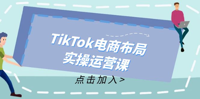 （12156期）TikTok电商布局实操运营课：从新手到精通，成为TikTok带货运营高手-云壹网创