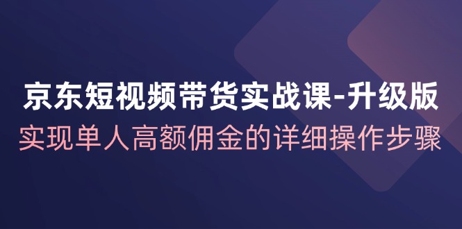 （12167期）京东-短视频带货实战课-升级版，实现单人高额佣金的详细操作步骤-云壹网创
