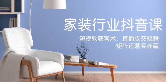 （12200期）家装抖音课：短视频获客术，直播成交秘籍，矩阵运营实战篇-云壹网创